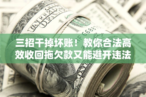 武汉三招干掉坏账！教你合法高效收回拖欠款又能避开违法雷区