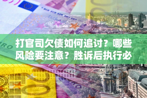 武汉打官司欠债如何追讨？哪些风险要注意？胜诉后执行必看！