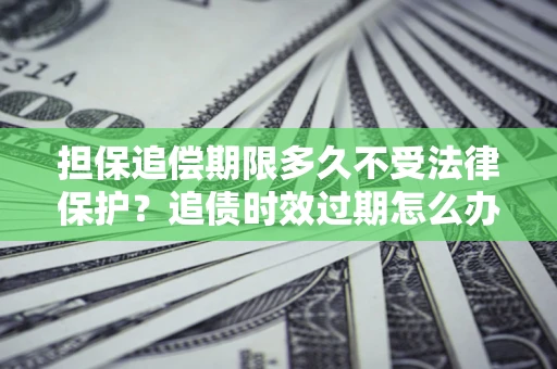 武汉担保追偿期限多久不受法律保护？追债时效过期怎么办？