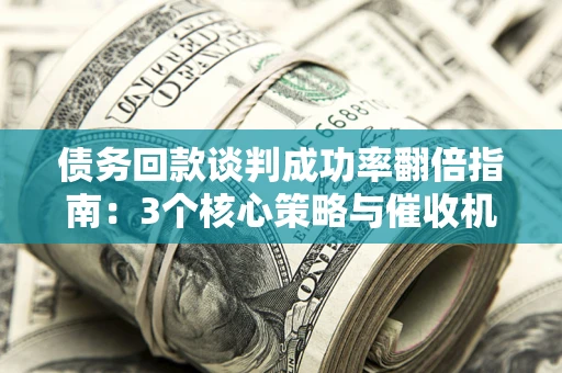 武汉债务回款谈判成功率翻倍指南：3个核心策略与催收机构避坑法则