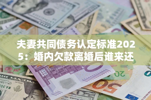 武汉夫妻共同债务认定标准2025:婚内欠款离婚后谁来还? 武汉夫妻共同债务认定标准2025:婚内欠款离婚后谁来还?