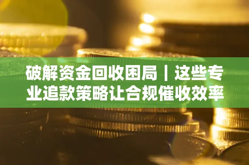 武汉破解资金回收困局｜这些专业追款策略让合规催收效率翻倍
