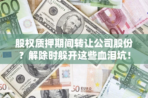 武汉股权质押期间转让公司股份？解除时躲开这些血泪坑！