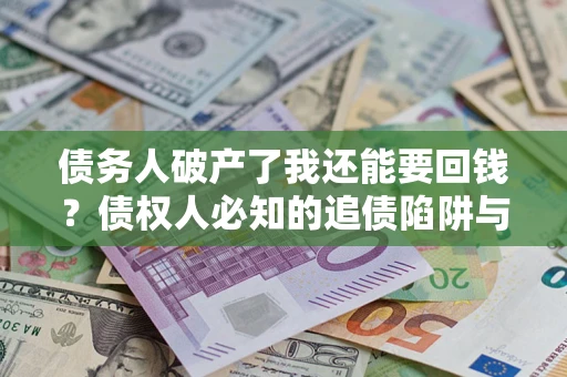 武汉债务人破产了我还能要回钱？债权人必知的追债陷阱与破局之道
