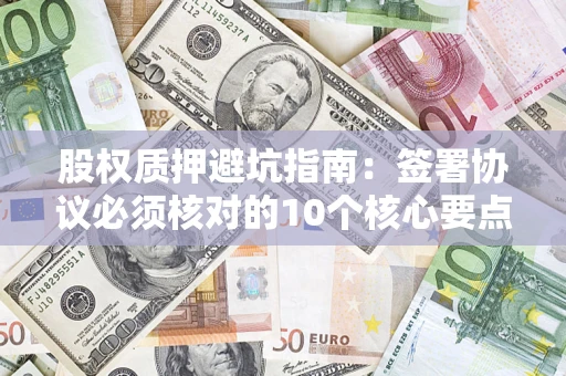 武汉股权质押避坑指南:签署协议必须核对的10个核心要点 武汉股权质押避坑指南:签署协议必须核对的10个核心要点