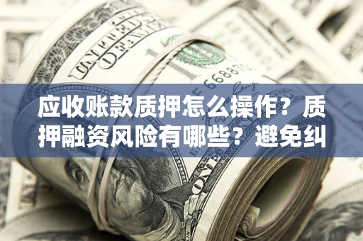 武汉应收账款质押怎么操作？质押融资风险有哪些？避免纠纷高效融资技巧
