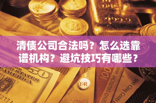 武汉清债公司合法吗？怎么选靠谱机构？避坑技巧有哪些？