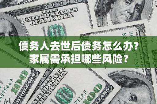 武汉债务人去世后债务怎么办？家属需承担哪些风险？