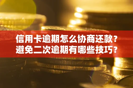 武汉信用卡逾期怎么协商还款？避免二次逾期有哪些技巧？