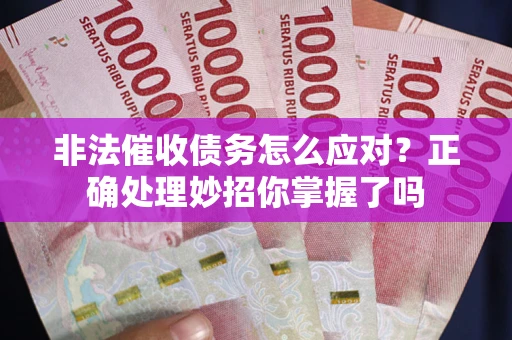 武汉非法催收债务怎么应对？正确处理妙招你掌握了吗