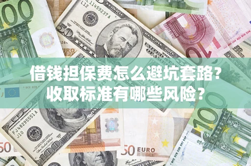 武汉借钱担保费怎么避坑套路?收取标准有哪些风险? 武汉借钱担保费怎么避坑套路?收取标准有哪些风险?