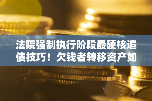 武汉法院强制执行阶段最硬核追债技巧！欠钱者转移资产如何破解？