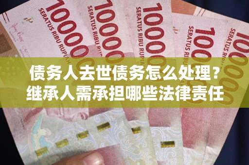 武汉债务人去世债务怎么处理？继承人需承担哪些法律责任？