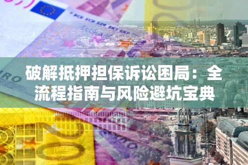 武汉破解抵押担保诉讼困局:全流程指南与风险避坑宝典 武汉破解抵押担保诉讼困局:全流程指南与风险避坑宝典