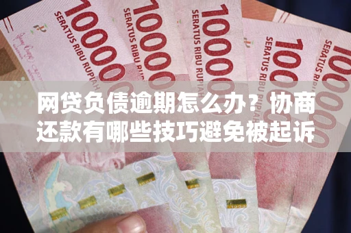 武汉网贷负债逾期怎么办？协商还款有哪些技巧避免被起诉？