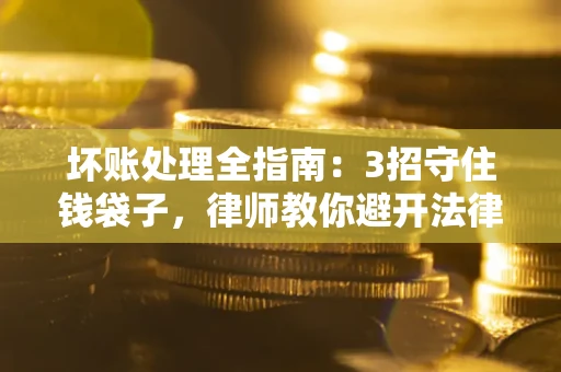 武汉坏账处理全指南：3招守住钱袋子，律师教你避开法律雷区