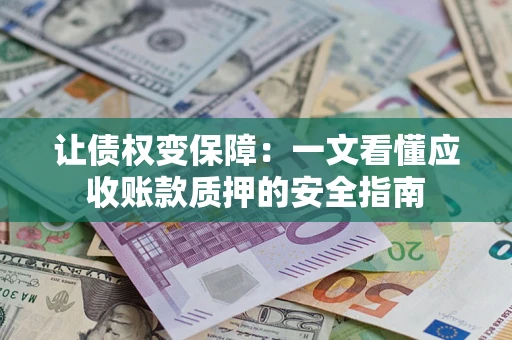 武汉让债权变保障：一文看懂应收账款质押的安全指南