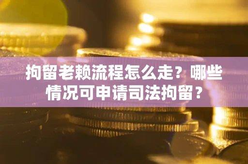 武汉拘留老赖流程怎么走?哪些情况可申请司法拘留? 武汉拘留老赖流程怎么走?哪些情况可申请司法拘留?