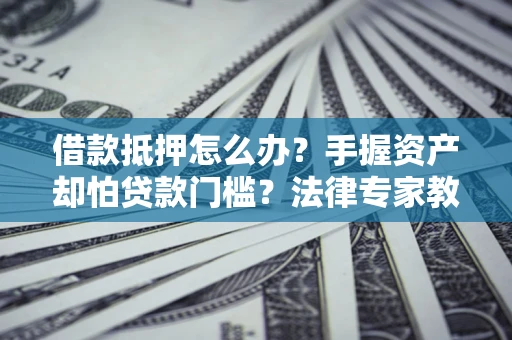 武汉借款抵押怎么办？手握资产却怕贷款门槛？法律专家教你办抵押不踩坑
