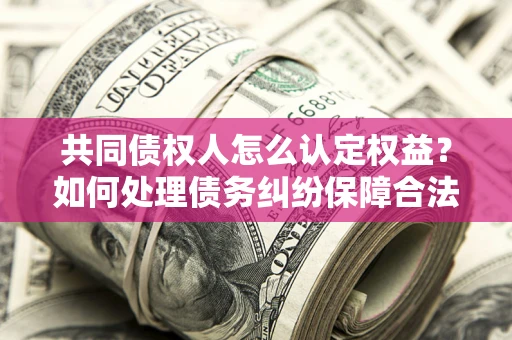 武汉共同债权人怎么认定权益？如何处理债务纠纷保障合法权益？