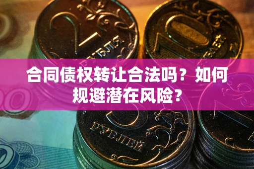 武汉合同债权转让合法吗?如何规避潜在风险? 武汉合同债权转让合法吗?如何规避潜在风险?