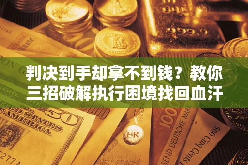 武汉判决到手却拿不到钱？教你三招破解执行困境找回血汗钱