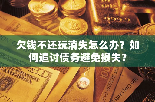 武汉欠钱不还玩消失怎么办？如何追讨债务避免损失？