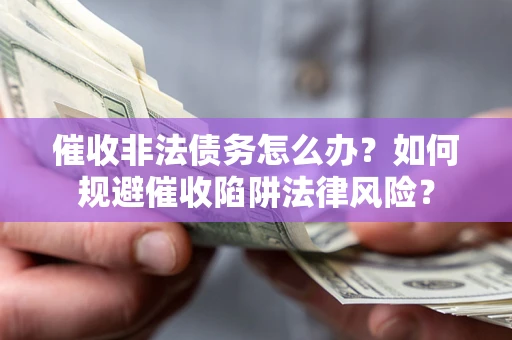 武汉催收非法债务怎么办？如何规避催收陷阱法律风险？