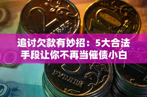 武汉追讨欠款有妙招：5大合法手段让你不再当催债小白
