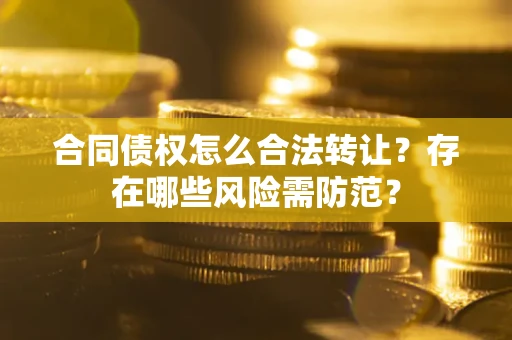 武汉合同债权怎么合法转让？存在哪些风险需防范？