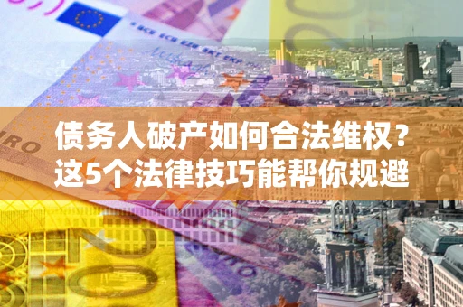 武汉债务人破产如何合法维权？这5个法律技巧能帮你规避风险