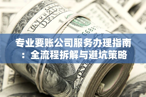 武汉专业要账公司服务办理指南：全流程拆解与避坑策略