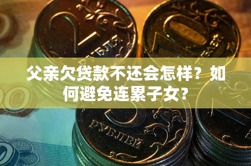 武汉父亲欠贷款不还会怎样？如何避免连累子女？