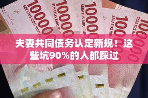 武汉夫妻共同债务认定新规！这些坑90%的人都踩过
