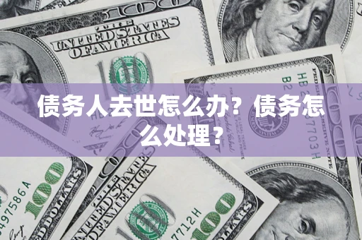 武汉债务人去世怎么办？债务怎么处理？