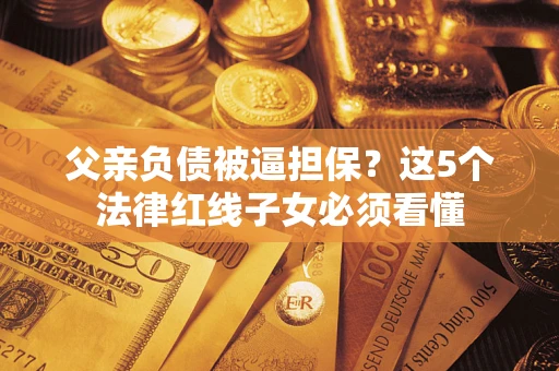 武汉父亲负债被逼担保？这5个法律红线子女必须看懂