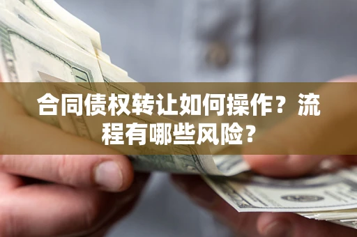 武汉合同债权转让如何操作？流程有哪些风险？