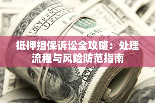 武汉抵押担保诉讼全攻略：处理流程与风险防范指南