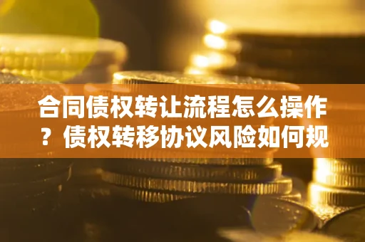 武汉合同债权转让流程怎么操作？债权转移协议风险如何规避？