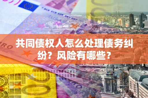 武汉共同债权人怎么处理债务纠纷？风险有哪些？