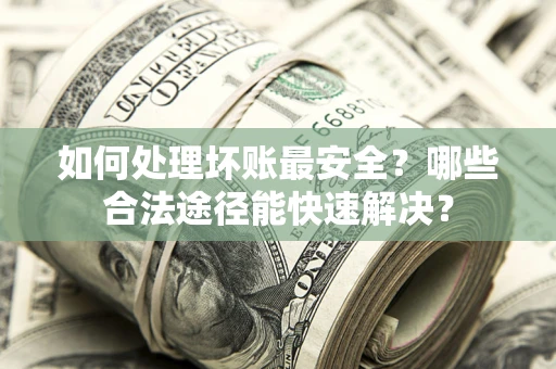 武汉如何处理坏账最安全？哪些合法途径能快速解决？