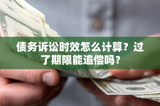武汉债务诉讼时效怎么计算？过了期限能追偿吗？