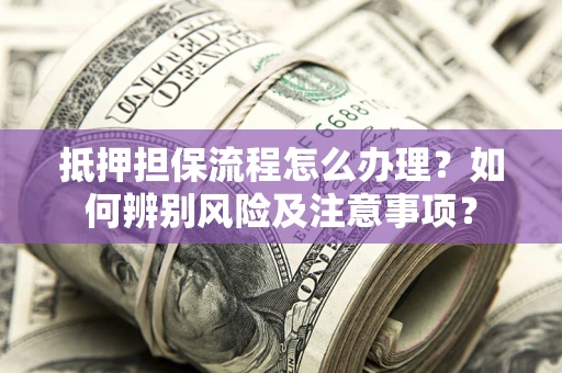 武汉抵押担保流程怎么办理？如何辨别风险及注意事项？