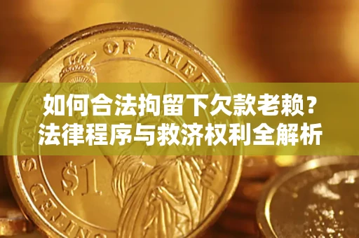 武汉如何合法拘留下欠款老赖？法律程序与救济权利全解析