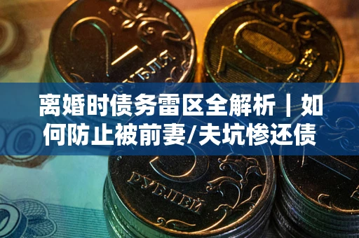 武汉离婚时债务雷区全解析｜如何防止被前妻/夫坑惨还债？