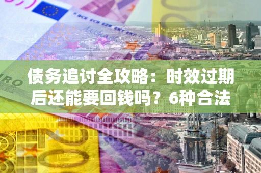 武汉债务追讨全攻略：时效过期后还能要回钱吗？6种合法手段助你维权