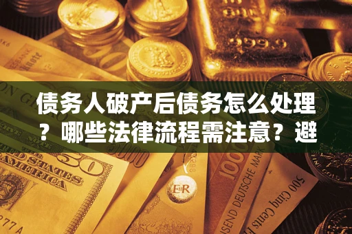 武汉债务人破产后债务怎么处理？哪些法律流程需注意？避免踩坑指南