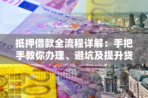 武汉抵押借款全流程详解：手把手教你办理、避坑及提升贷款额度