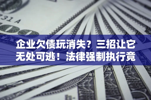 武汉企业欠债玩消失？三招让它无处可逃！法律强制执行竟比讨债公司还狠？
