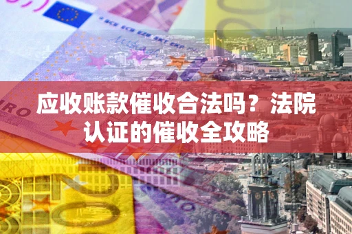 武汉应收账款催收合法吗？法院认证的催收全攻略